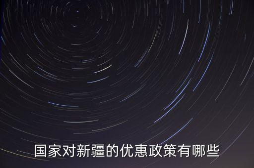 國稅對新疆地區(qū)有什么優(yōu)惠政策，國家對新疆的政策有哪些