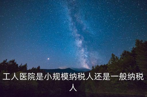 什么醫(yī)院為一般納稅人，工人醫(yī)院是小規(guī)模納稅人還是一般納稅人