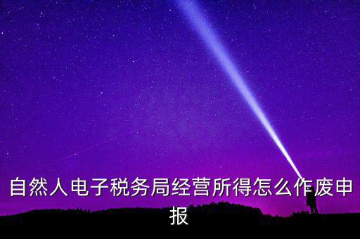 自然人電子稅務(wù)局經(jīng)營所得怎么作廢申報