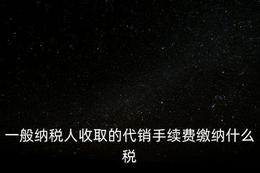 代銷手續(xù)費(fèi)交什么稅，一般納稅人收取的代銷手續(xù)費(fèi)繳納什么稅