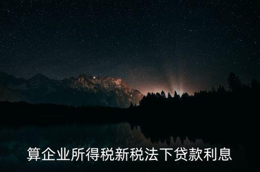 借款利息為什么要算企業(yè)所得稅，算企業(yè)所得稅新稅法下貸款利息