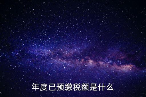 已預(yù)繳稅款金額是什么，匯算清繳所得稅時已預(yù)繳稅額怎么填寫