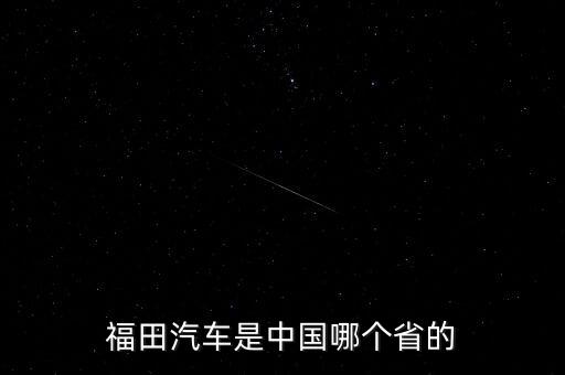 福田汽車(chē)是中國(guó)哪個(gè)省的