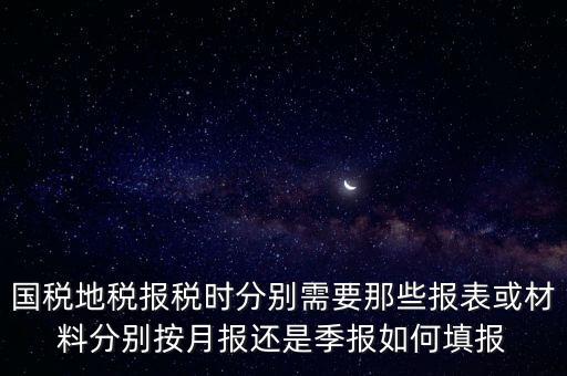 國家地稅要報(bào)什么，國稅地稅報(bào)稅時(shí)分別需要那些報(bào)表或材料分別按月報(bào)還是季報(bào)如何填報(bào)