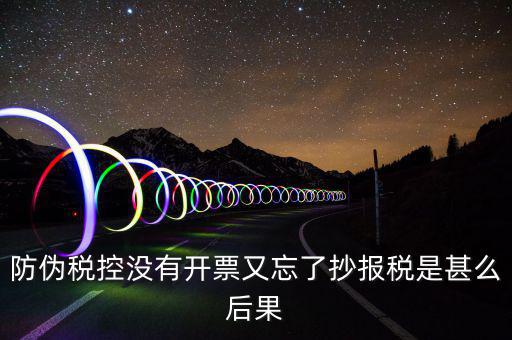 防偽稅控系統(tǒng)未抄稅是什么意思，防偽稅控沒有開票又忘了抄報稅是甚么后果
