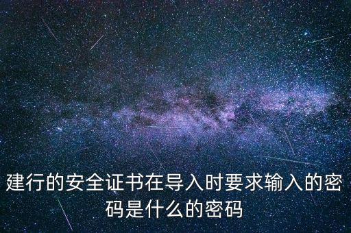 證書導(dǎo)入密碼是什么，建行的安全證書在導(dǎo)入時要求輸入的密碼是什么的密碼