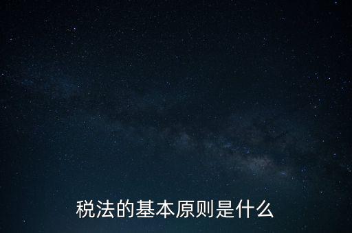 稅收征收管理的基本原則是什么，納稅的基本原則是什么