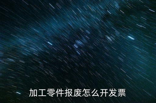 材料報(bào)廢 開什么發(fā)票，加工零件報(bào)廢怎么開發(fā)票