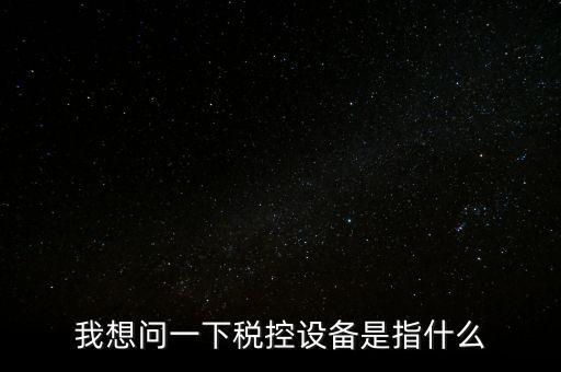 什么是稅控裝置，我想問(wèn)一下稅控設(shè)備是指什么