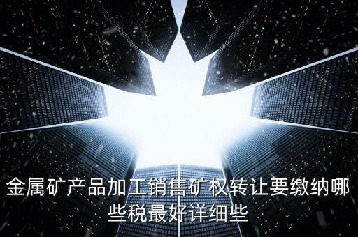 礦權轉讓繳什么稅，金屬礦產(chǎn)品加工銷售礦權轉讓要繳納哪些稅最好詳細些