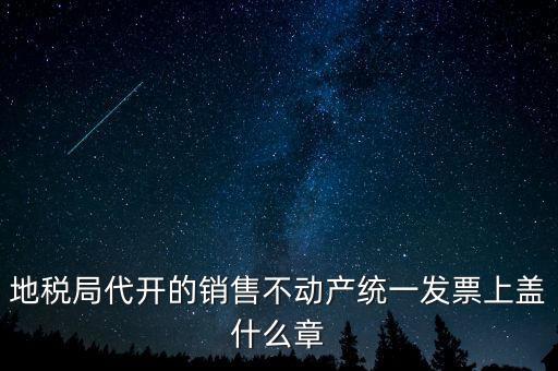 地稅局代開(kāi)的銷(xiāo)售不動(dòng)產(chǎn)統(tǒng)一發(fā)票上蓋什么章