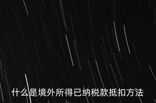 什么是境外所得已納稅額，什么是境外所得已納稅款抵扣方法