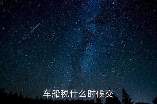 車船稅每年什么時候申報，車船稅法什么時候交 是買車時交之后不在交還是每年都交