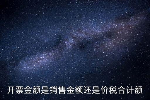 開票額是什么，開票金額是銷售金額還是價稅合計額