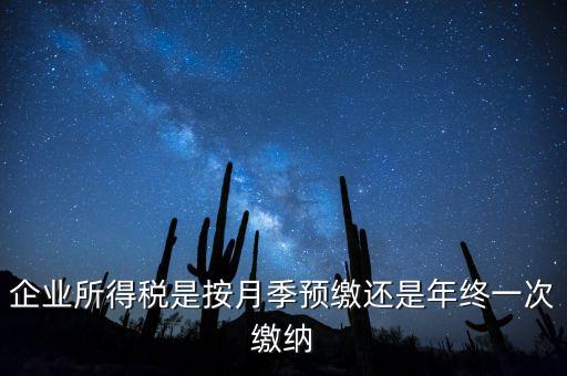 企業(yè)所得稅是按月季預繳還是年終一次繳納
