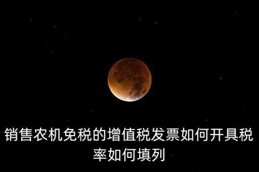 銷(xiāo)售農(nóng)機(jī)免什么稅，銷(xiāo)售農(nóng)機(jī)免稅的增值稅發(fā)票如何開(kāi)具稅率如何填列