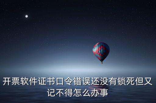 開票軟件證書口令是什么，稅務(wù)發(fā)票開票登入不知道證書口令怎么辦