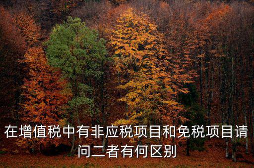 在增值稅中有非應(yīng)稅項(xiàng)目和免稅項(xiàng)目請(qǐng)問二者有何區(qū)別