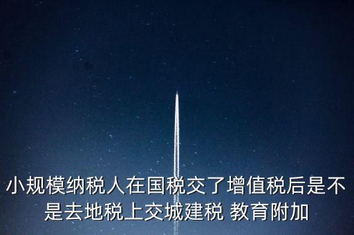 小規(guī)模納稅人在國(guó)稅交了增值稅后是不是去地稅上交城建稅 教育附加