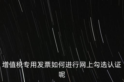 增值稅專用發(fā)票如何進行網上勾選認證呢