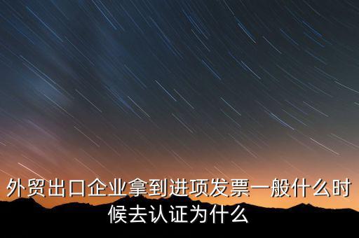 外貿(mào)出口企業(yè)拿到進(jìn)項發(fā)票一般什么時候去認(rèn)證為什么