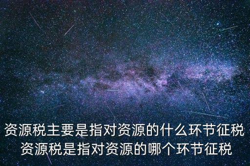 資源稅到底什么環(huán)節(jié)繳稅，資源稅的納稅環(huán)節(jié)是什么
