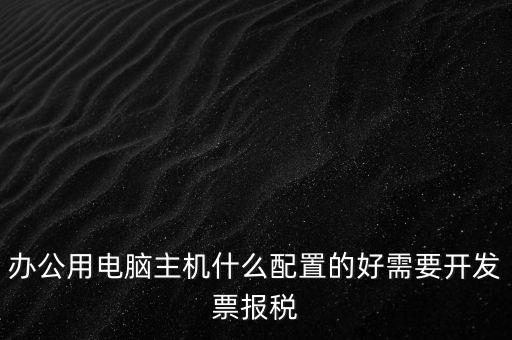 開票電腦有什么要求，辦公用電腦主機(jī)什么配置的好需要開發(fā)票報稅