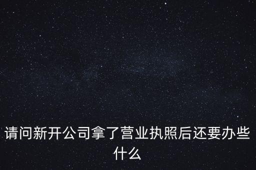 請(qǐng)問新開公司拿了營(yíng)業(yè)執(zhí)照后還要辦些什么
