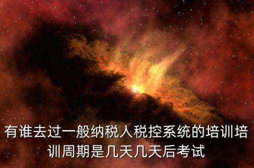 培訓完什么時候裝稅控設備，有誰去過一般納稅人稅控系統(tǒng)的培訓培訓周期是幾天幾天后考試