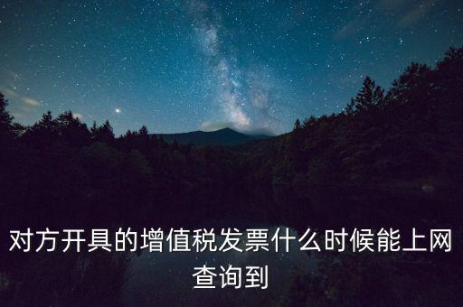發(fā)票什么時候能查詢嗎，對方開具的增值稅發(fā)票什么時候能上網(wǎng)查詢到