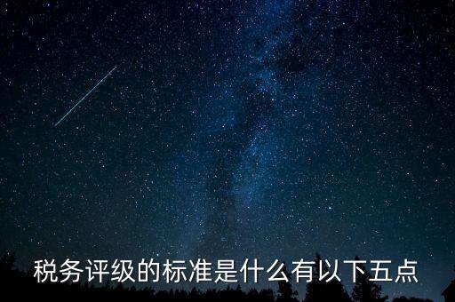 稅務(wù)評級的標(biāo)準(zhǔn)是什么有以下五點
