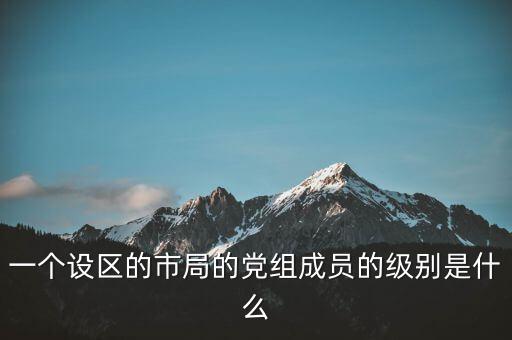 市國稅局黨組成員是什么級別，一個設區(qū)的市局的黨組成員的級別是什么