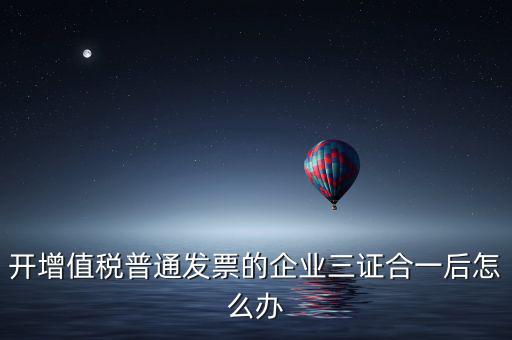 開(kāi)增值稅普通發(fā)票的企業(yè)三證合一后怎么辦