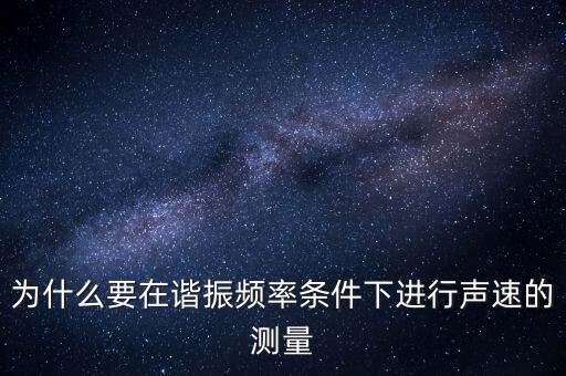 為什么要在簡歇頻率下，為什么要在諧振頻率條件下進行聲速的測量