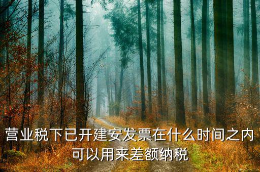 建安發(fā)票用到什么時候，營業(yè)稅下已開建安發(fā)票在什么時間之內可以用來差額納稅