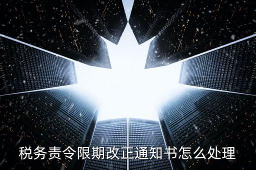 國稅局責(zé)令現(xiàn)改是什么，稅務(wù)責(zé)令限期改正通知書怎么處理