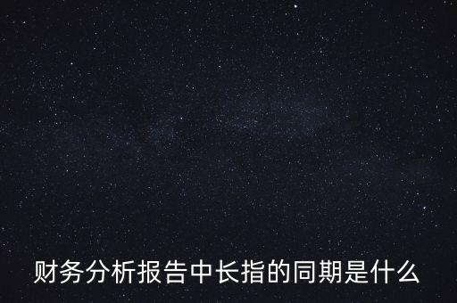 什么是同期報(bào)告，財(cái)務(wù)分析報(bào)告中長(zhǎng)指的同期是什么