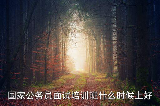 國家公務(wù)員面試培訓(xùn)班什么時候上好