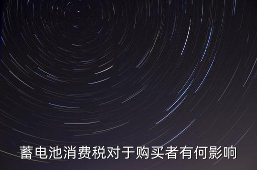 電池消費(fèi)稅有什么好處，蓄電池消費(fèi)稅對(duì)于購(gòu)買(mǎi)者有何影響