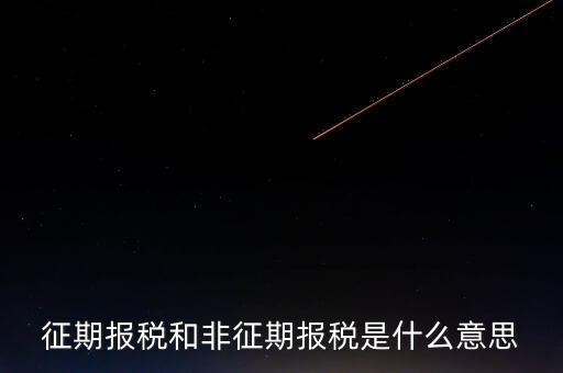 非征期抄報(bào)稅是什么意思，征期報(bào)稅和非征期報(bào)稅是什么意思