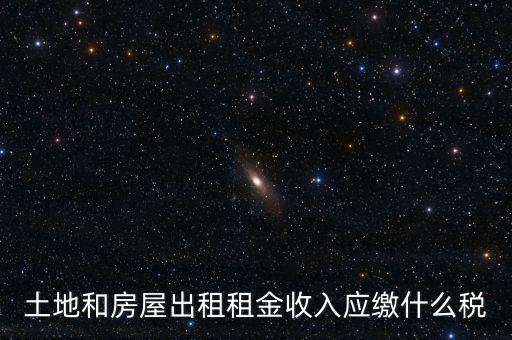 土地租金是繳納什么稅，土地和房屋出租租金收入應(yīng)繳什么稅