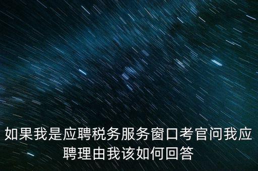 為什么要應(yīng)聘地稅，如果我是應(yīng)聘稅務(wù)服務(wù)窗口考官問我應(yīng)聘理由我該如何回答