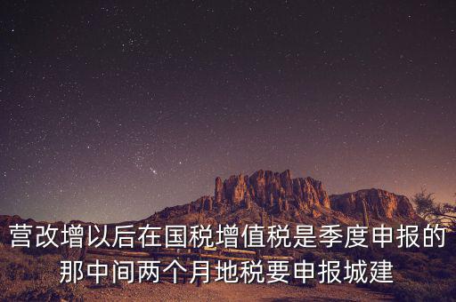 營(yíng)改增以后在國(guó)稅增值稅是季度申報(bào)的那中間兩個(gè)月地稅要申報(bào)城建