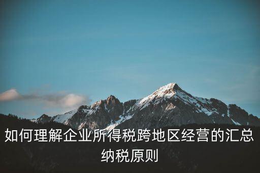 什么是跨地區(qū)匯總納稅，企業(yè)所得稅跨省是指什么