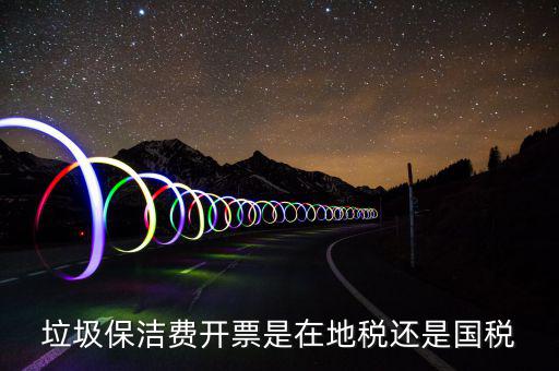 企業(yè)垃圾費在什么地方申報，垃圾保潔費開票是在地稅還是國稅