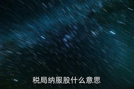 稅收中的納服是指什么，國稅局納服科是干什么的