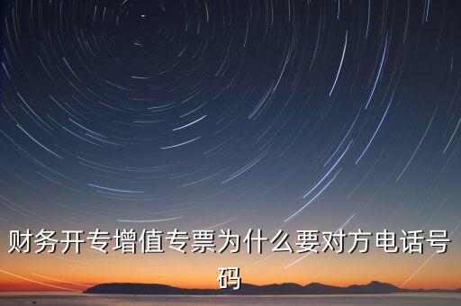 財(cái)務(wù)開專增值專票為什么要對方電話號碼