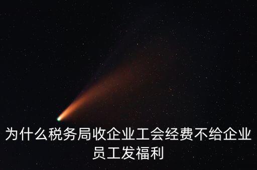 地稅為什么要收工會(huì)經(jīng)費(fèi)，為什么稅務(wù)局收企業(yè)工會(huì)經(jīng)費(fèi)不給企業(yè)員工發(fā)福利