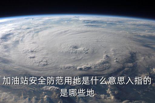 安全防范用地是指什么，為什么要對加油站安全防范用地面積進行確認