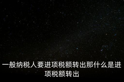 什么是進(jìn)項稅額轉(zhuǎn)出，一般納稅人要進(jìn)項稅額轉(zhuǎn)出那什么是進(jìn)項稅額轉(zhuǎn)出